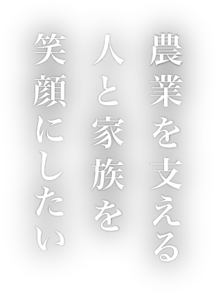 農業を支える人と家族を笑顔にしたい