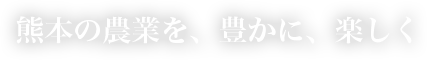 熊本の農業を、豊かに、楽しく